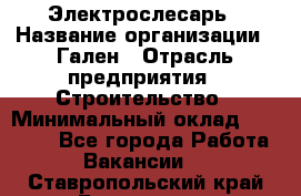 Электрослесарь › Название организации ­ Гален › Отрасль предприятия ­ Строительство › Минимальный оклад ­ 20 000 - Все города Работа » Вакансии   . Ставропольский край,Ессентуки г.